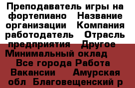 Преподаватель игры на фортепиано › Название организации ­ Компания-работодатель › Отрасль предприятия ­ Другое › Минимальный оклад ­ 1 - Все города Работа » Вакансии   . Амурская обл.,Благовещенский р-н